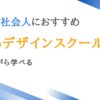 忙しい社会人におすすめのWebデザインスクール15選【仕事と両立できる】