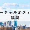 福岡で格安で取得できるバーチャルオフィス5選【法人登記も可能】
